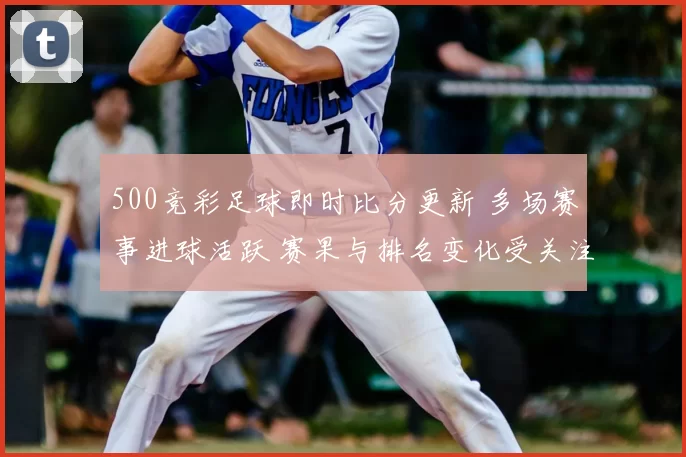 500竞彩足球即时比分更新 多场赛事进球活跃 赛果与排名变化受关注