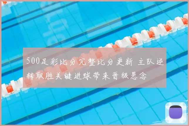 500足彩比分完整比分更新 主队逆转取胜关键进球带来晋级悬念