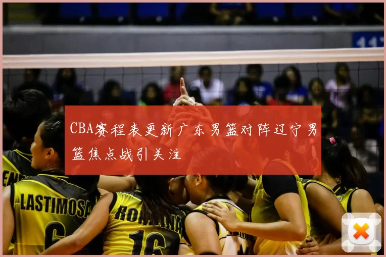 CBA赛程表更新广东男篮对阵辽宁男篮焦点战引关注