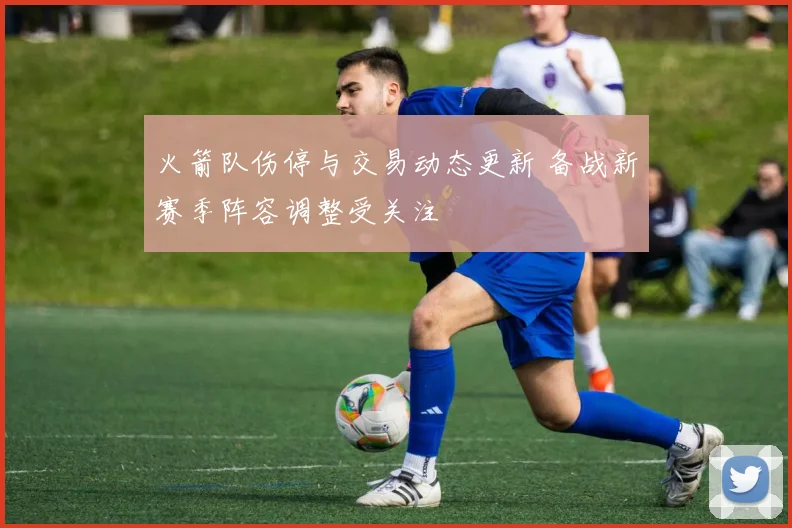 火箭队伤停与交易动态更新 备战新赛季阵容调整受关注