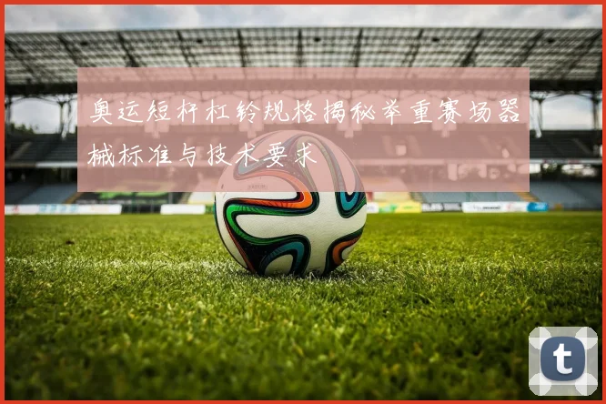 奥运短杆杠铃规格揭秘举重赛场器械标准与技术要求