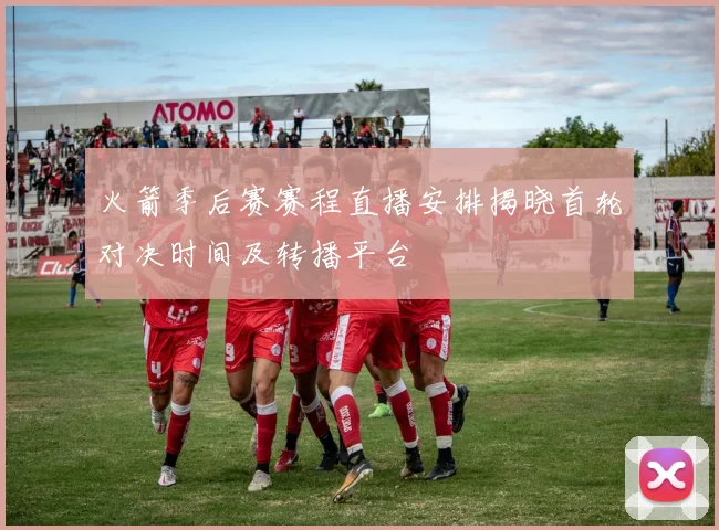 火箭季后赛赛程直播安排揭晓首轮对决时间及转播平台