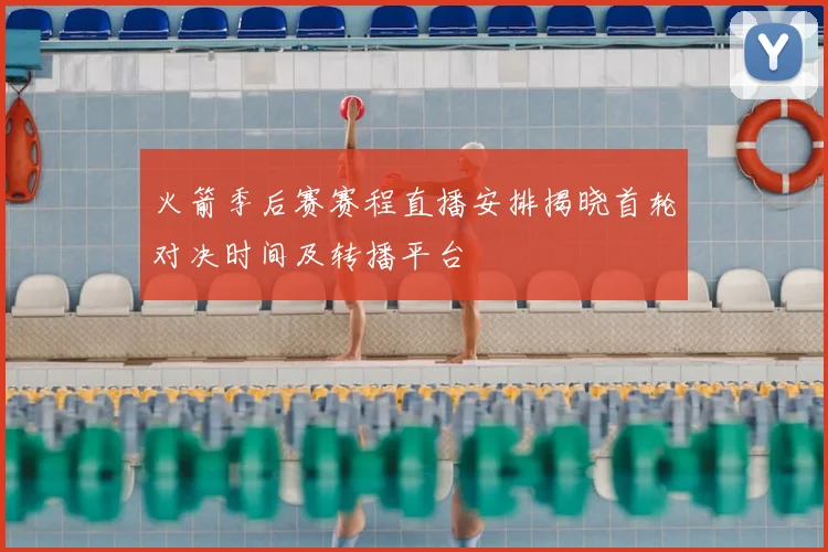 火箭季后赛赛程直播安排揭晓首轮对决时间及转播平台