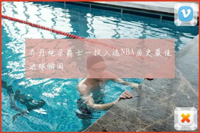 乔丹绝杀爵士一投入选NBA历史最佳进球瞬间