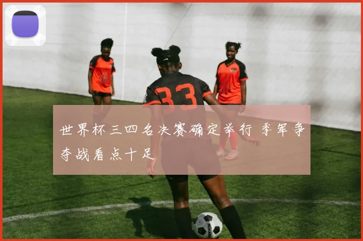 世界杯三四名决赛确定举行 季军争夺战看点十足