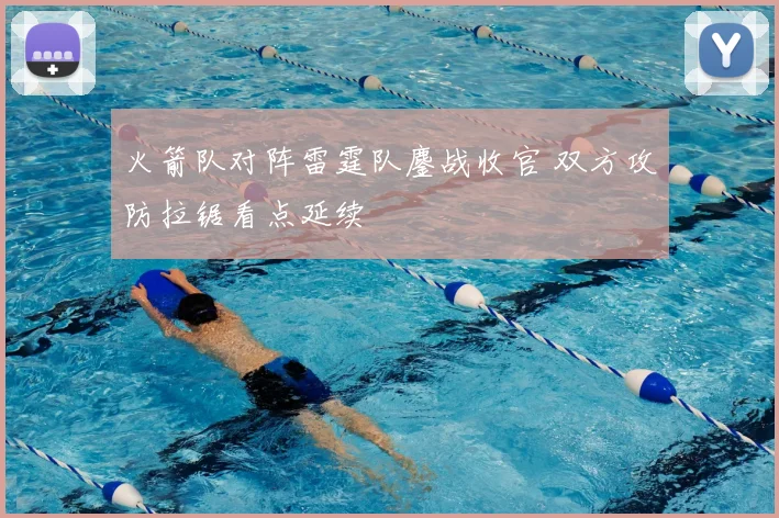 火箭队对阵雷霆队鏖战收官 双方攻防拉锯看点延续