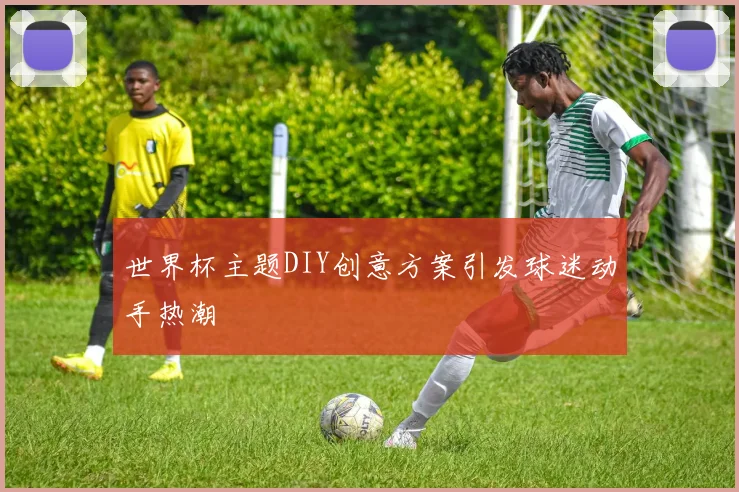 世界杯主题DIY创意方案引发球迷动手热潮