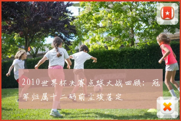 2010世界杯决赛点球大战回顾:冠军归属十二码前尘埃落定