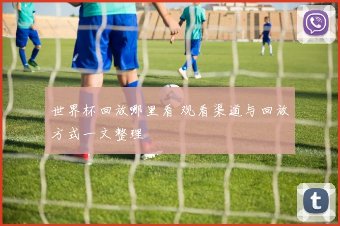 世界杯回放哪里看 观看渠道与回放方式一文整理