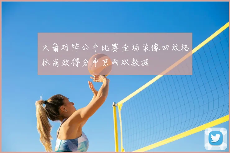火箭对阵公牛比赛全场录像回放格林高效得分申京两双数据