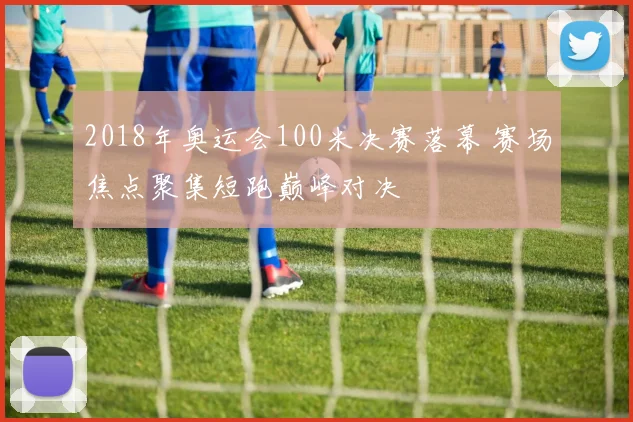 2018年奥运会100米决赛落幕 赛场焦点聚集短跑巅峰对决