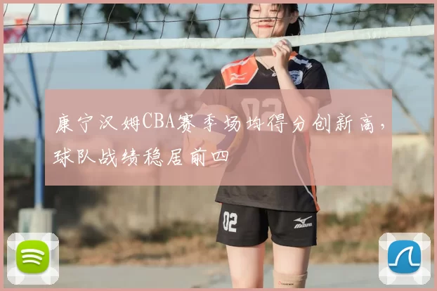 康宁汉姆CBA赛季场均得分创新高，球队战绩稳居前四