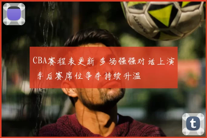 CBA赛程表更新 多场强强对话上演 季后赛席位争夺持续升温