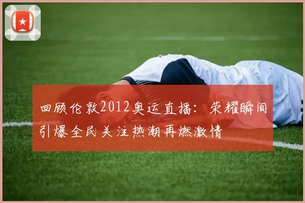 回顾伦敦2012奥运直播:荣耀瞬间引爆全民关注热潮再燃激情