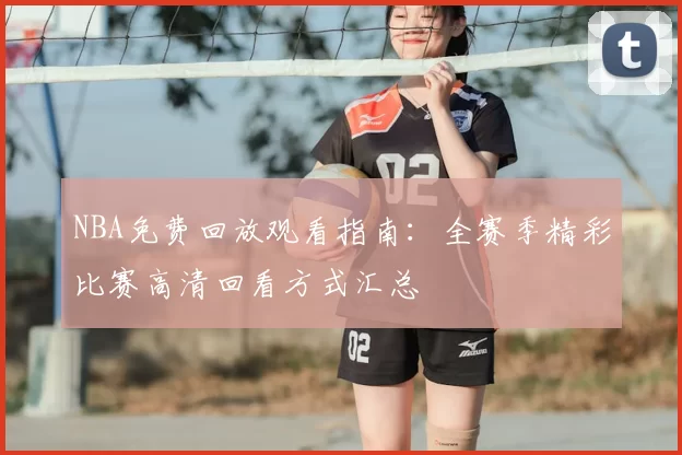 NBA免费回放观看指南：全赛季精彩比赛高清回看方式汇总