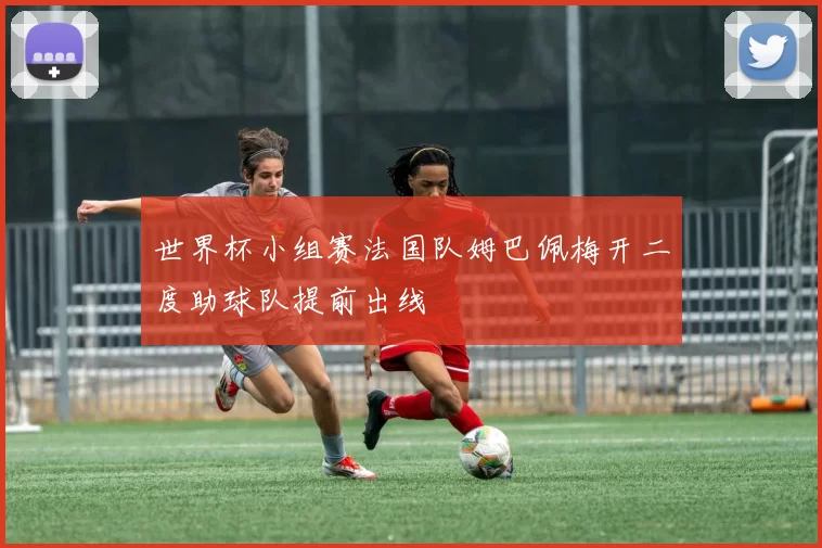 世界杯小组赛法国队姆巴佩梅开二度助球队提前出线