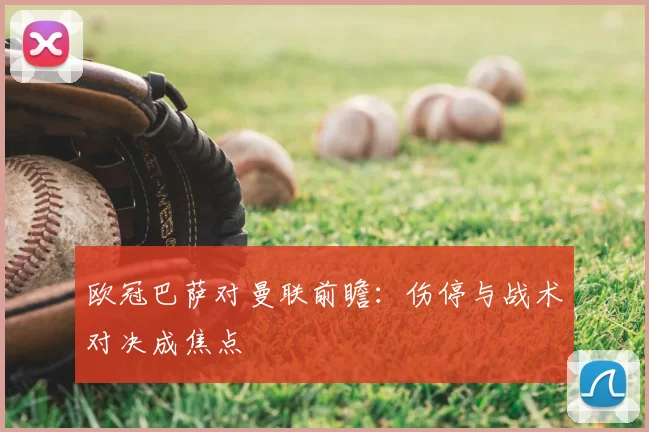 欧冠巴萨对曼联前瞻:伤停与战术对决成焦点