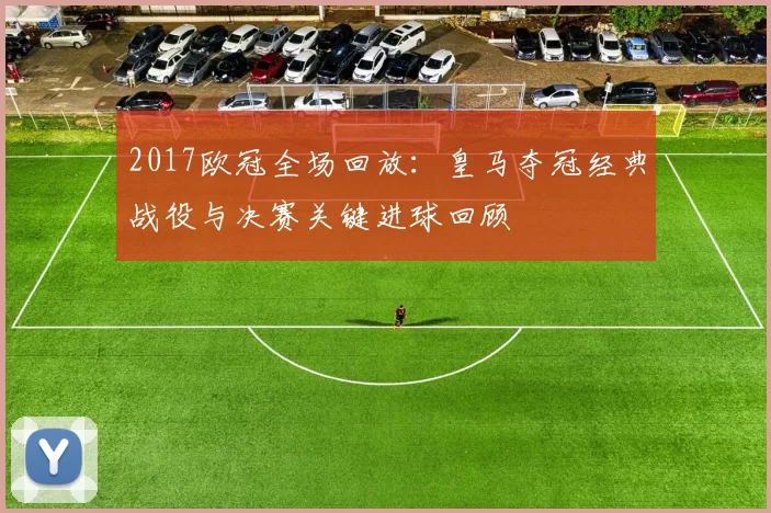 2017欧冠全场回放：皇马夺冠经典战役与决赛关键进球回顾