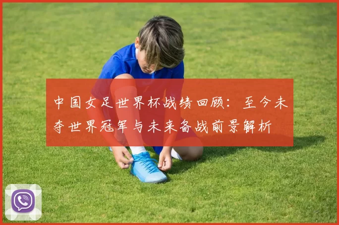 中国女足世界杯战绩回顾：至今未夺世界冠军与未来备战前景解析