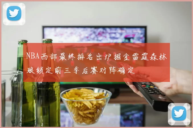NBA西部最终排名出炉掘金雷霆森林狼锁定前三季后赛对阵确定