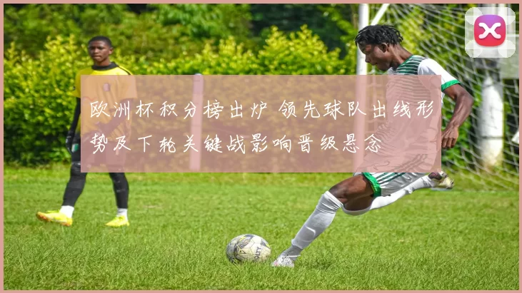 欧洲杯积分榜出炉 领先球队出线形势及下轮关键战影响晋级悬念