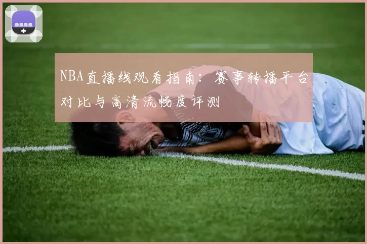 NBA直播线观看指南：赛事转播平台对比与高清流畅度评测