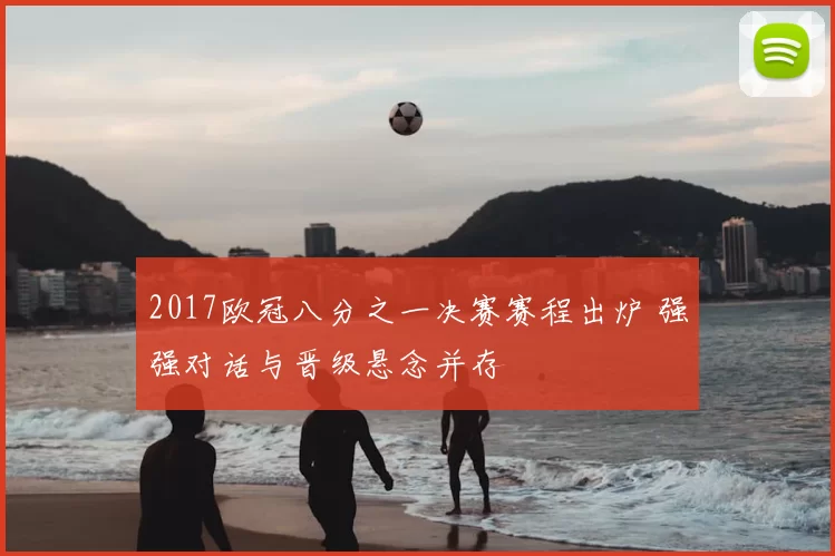 2017欧冠八分之一决赛赛程出炉 强强对话与晋级悬念并存
