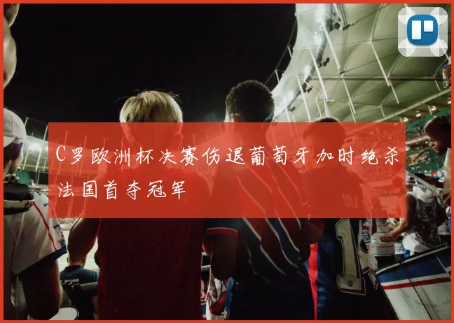 C罗欧洲杯决赛伤退葡萄牙加时绝杀法国首夺冠军