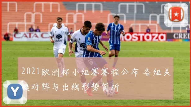 2021欧洲杯小组赛赛程公布 各组关键对阵与出线形势简析