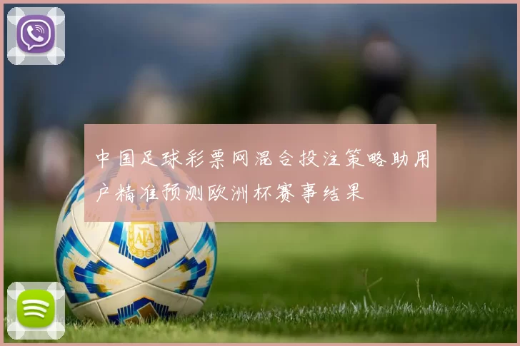 中国足球彩票网混合投注策略助用户精准预测欧洲杯赛事结果