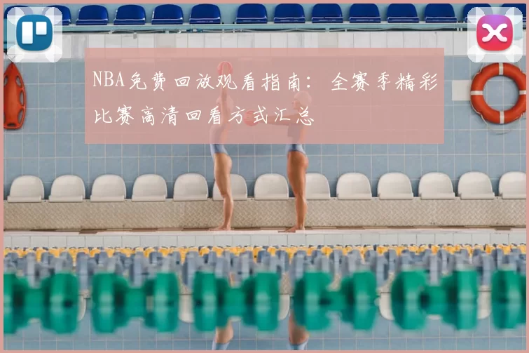 NBA免费回放观看指南：全赛季精彩比赛高清回看方式汇总