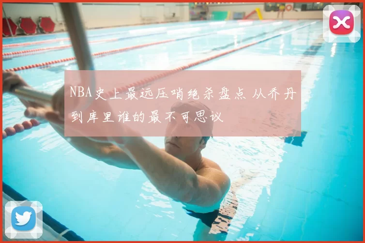 NBA史上最远压哨绝杀盘点 从乔丹到库里谁的最不可思议
