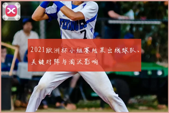 2021欧洲杯小组赛结果出线球队、关键对阵与淘汰影响