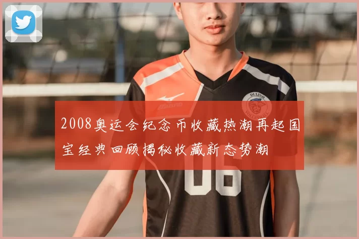 2008奥运会纪念币收藏热潮再起国宝经典回顾揭秘收藏新态势潮