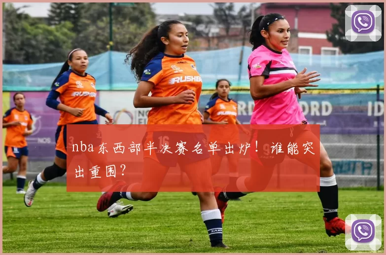 nba东西部半决赛名单出炉！谁能突出重围？