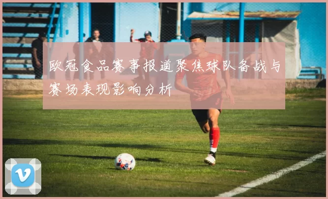 欧冠食品赛事报道聚焦球队备战与赛场表现影响分析