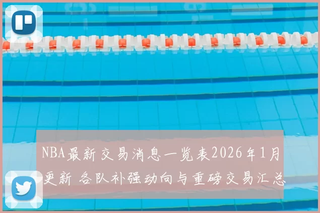 NBA最新交易消息一览表2026年1月更新 各队补强动向与重磅交易汇总