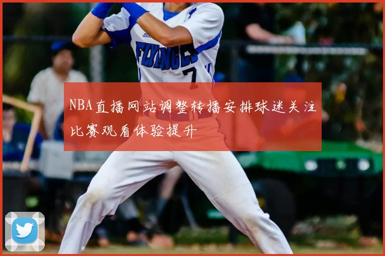 NBA直播网站调整转播安排球迷关注比赛观看体验提升