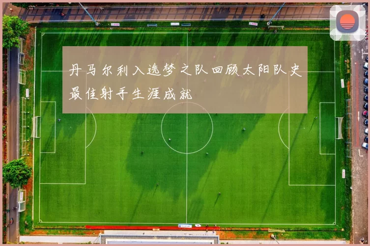 丹马尔利入选梦之队回顾太阳队史最佳射手生涯成就