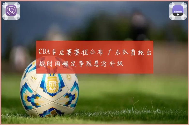 CBA季后赛赛程公布 广东队首轮出战时间确定争冠悬念升级