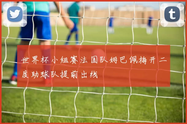世界杯小组赛法国队姆巴佩梅开二度助球队提前出线