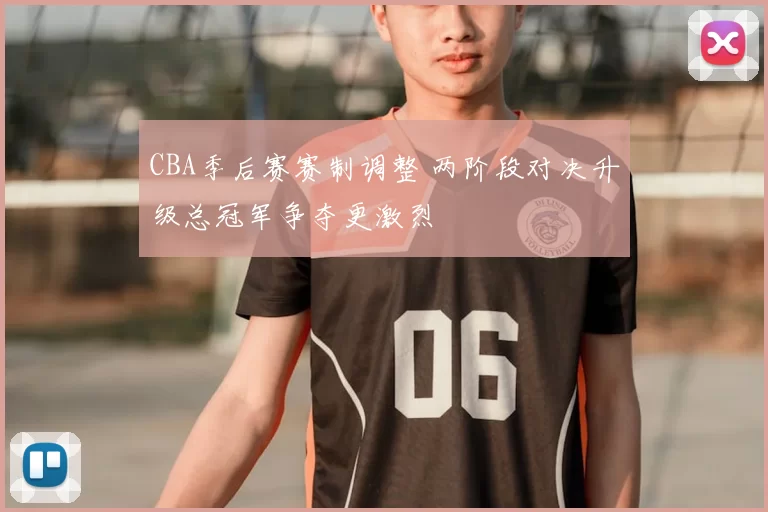 CBA季后赛赛制调整 两阶段对决升级总冠军争夺更激烈