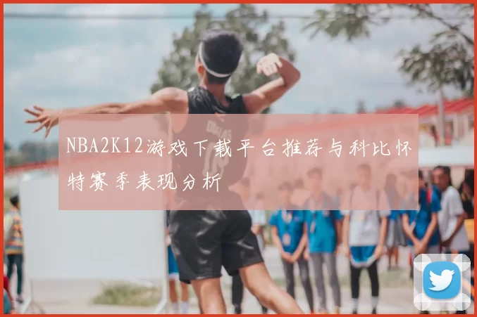 NBA2K12游戏下载平台推荐与科比怀特赛季表现分析