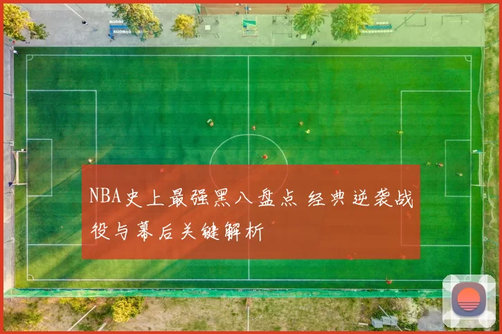 NBA史上最强黑八盘点 经典逆袭战役与幕后关键解析