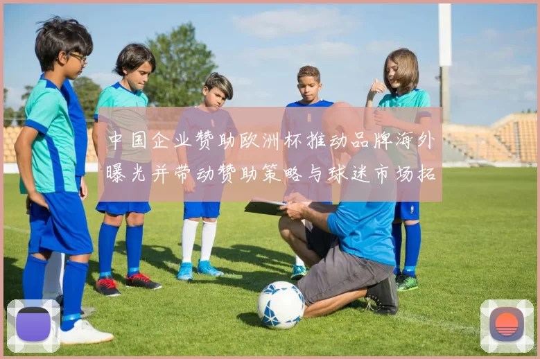 中国企业赞助欧洲杯推动品牌海外曝光并带动赞助策略与球迷市场拓展