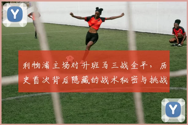 利物浦主场对升班马三战全平，历史首次背后隐藏的战术秘密与挑战_比赛_伯恩利_伯恩利