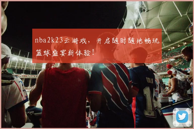 nba2k23云游戏,开启随时随地畅玩篮球盛宴新体验!