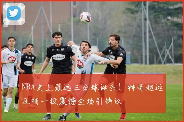 NBA史上最远三分球诞生！神奇超远压哨一投震撼全场引热议