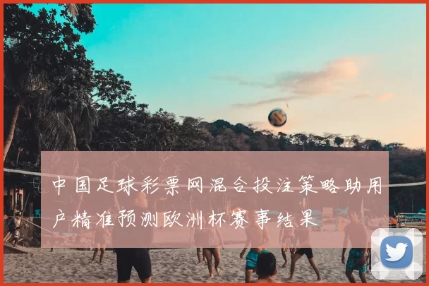 中国足球彩票网混合投注策略助用户精准预测欧洲杯赛事结果