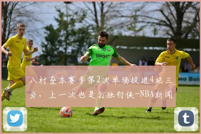 八村垒本赛季第2次单场投进4记三分，上一次也是打独行侠-NBA新闻
